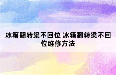 冰箱翻转梁不回位 冰箱翻转梁不回位维修方法